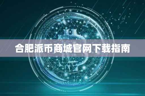 合肥派币商城官网下载指南