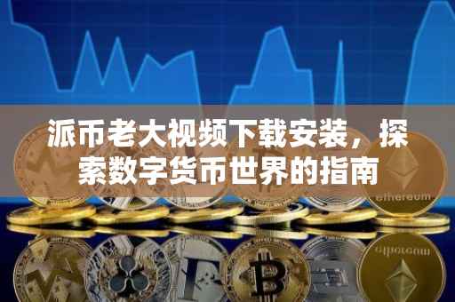 派币老大视频下载安装，探索数字货币世界的指南