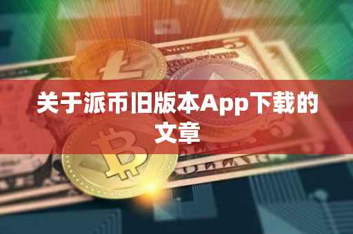 关于派币旧版本App下载的文章