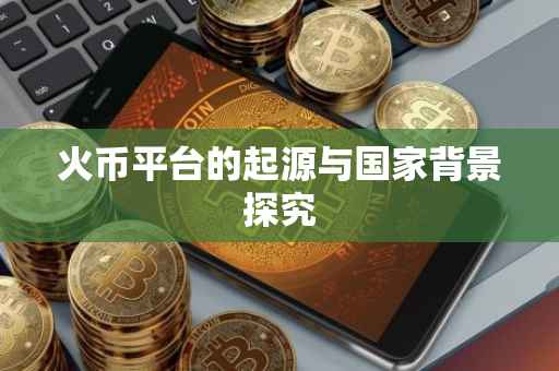 火币平台的起源与国家背景探究
