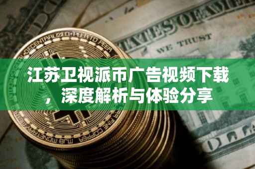 江苏卫视派币广告视频下载，深度解析与体验分享
