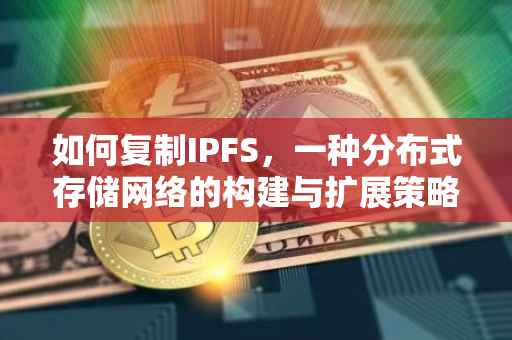 如何复制IPFS，一种分布式存储网络的构建与扩展策略