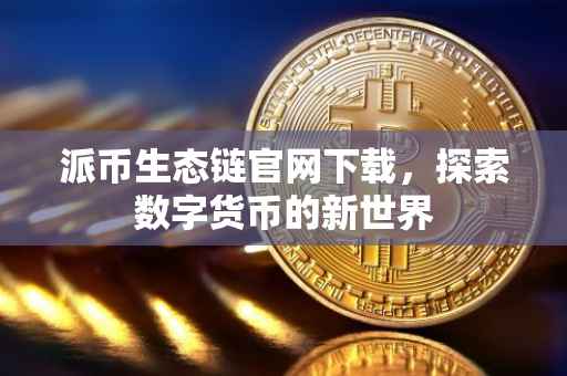 派币生态链官网下载，探索数字货币的新世界