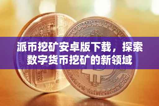 派币挖矿安卓版下载，探索数字货币挖矿的新领域