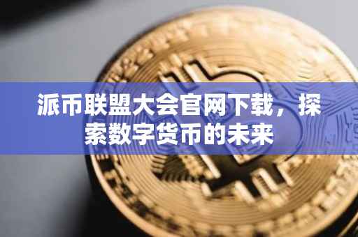 派币联盟大会官网下载，探索数字货币的未来