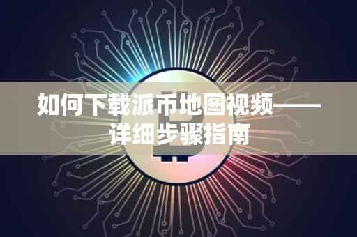 如何下载派币地图视频——详细步骤指南
