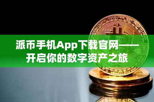 派币手机App下载官网——开启你的数字资产之旅