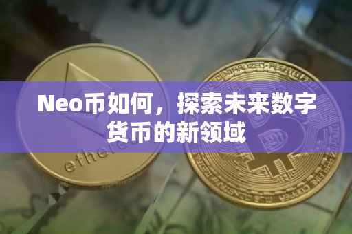 Neo币如何，探索未来数字货币的新领域