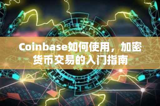 Coinbase如何使用，加密货币交易的入门指南
