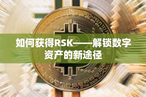 如何获得RSK——解锁数字资产的新途径