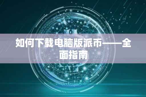 如何下载电脑版派币——全面指南