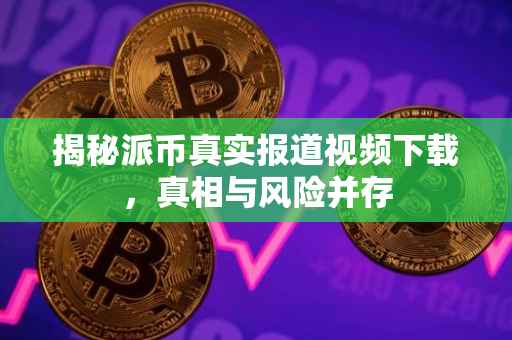 揭秘派币真实报道视频下载，真相与风险并存
