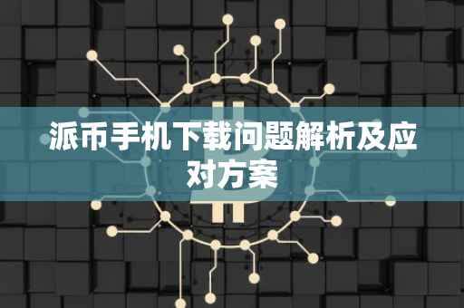派币手机下载问题解析及应对方案