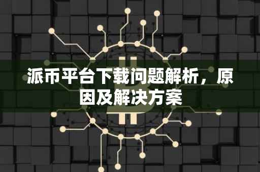 派币平台下载问题解析，原因及解决方案