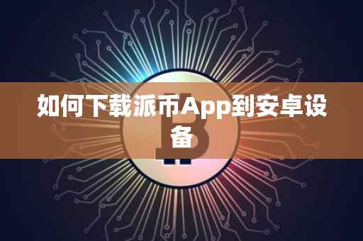 如何下载派币App到安卓设备
