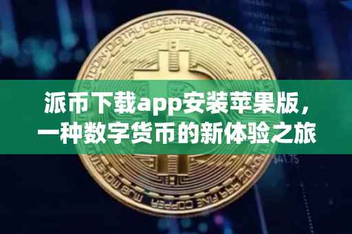 派币下载app安装苹果版，一种数字货币的新体验之旅