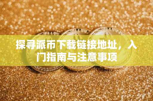 探寻派币下载链接地址，入门指南与注意事项