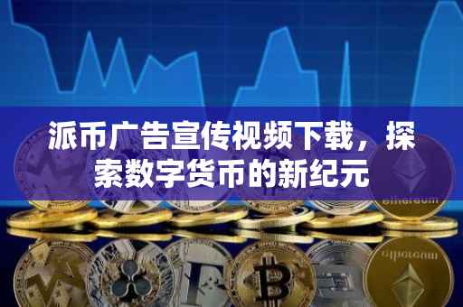 派币广告宣传视频下载，探索数字货币的新纪元