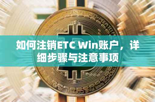 如何注销ETC Win账户，详细步骤与注意事项