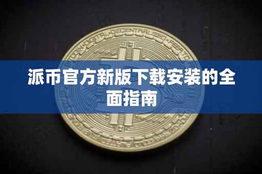 派币官方新版下载安装的全面指南