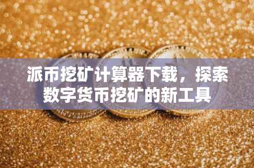 派币挖矿计算器下载，探索数字货币挖矿的新工具