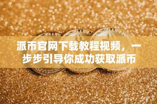 派币官网下载教程视频，一步步引导你成功获取派币