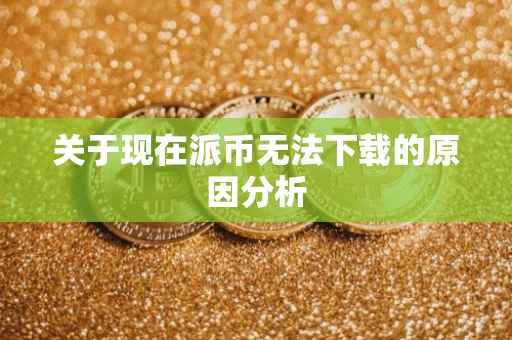 关于现在派币无法下载的原因分析