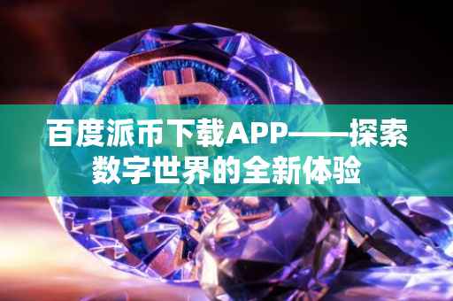百度派币下载APP——探索数字世界的全新体验
