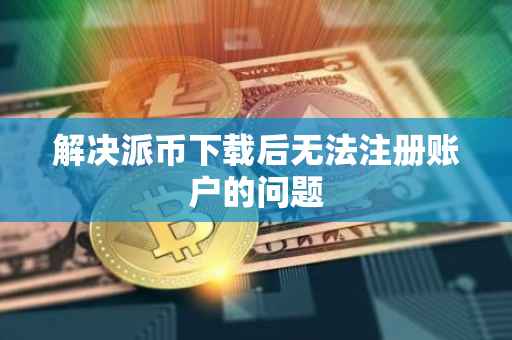 解决派币下载后无法注册账户的问题