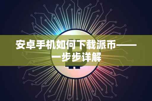 安卓手机如何下载派币——一步步详解