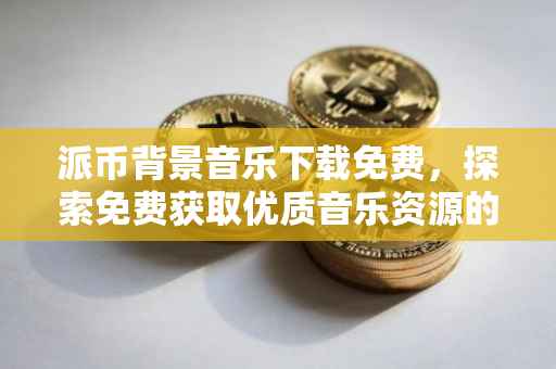 派币背景音乐下载免费，探索免费获取优质音乐资源的途径