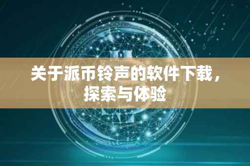 关于派币铃声的软件下载，探索与体验