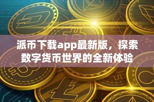 派币下载app最新版，探索数字货币世界的全新体验