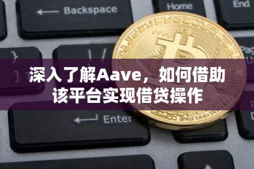 深入了解Aave，如何借助该平台实现借贷操作