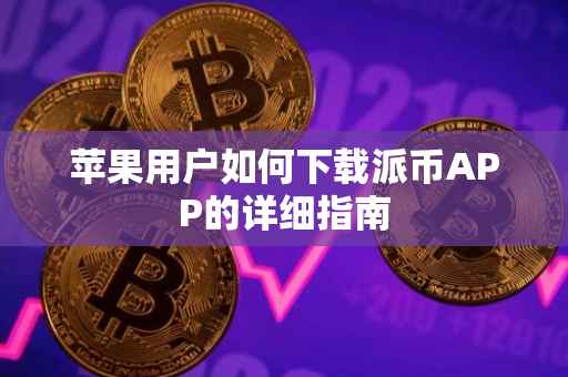苹果用户如何下载派币APP的详细指南