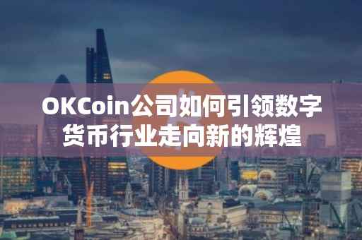 OKCoin公司如何引领数字货币行业走向新的辉煌