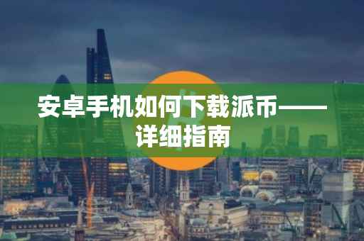 安卓手机如何下载派币——详细指南