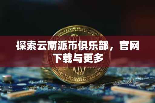 探索云南派币俱乐部，官网下载与更多