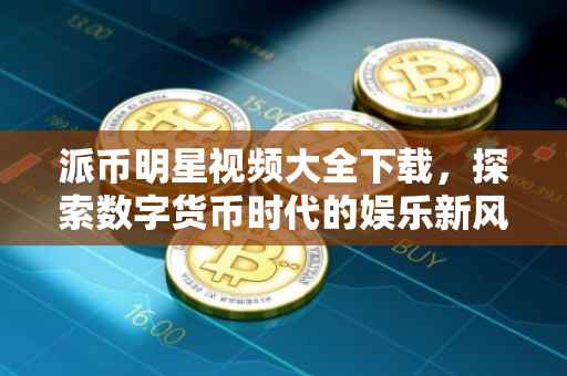 派币明星视频大全下载，探索数字货币时代的娱乐新风尚