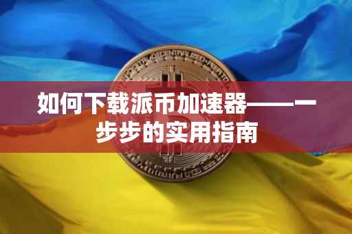 如何下载派币加速器——一步步的实用指南