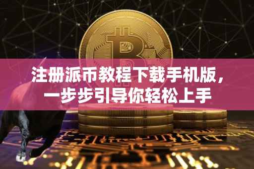 注册派币教程下载手机版，一步步引导你轻松上手