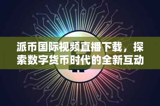 派币国际视频直播下载，探索数字货币时代的全新互动体验