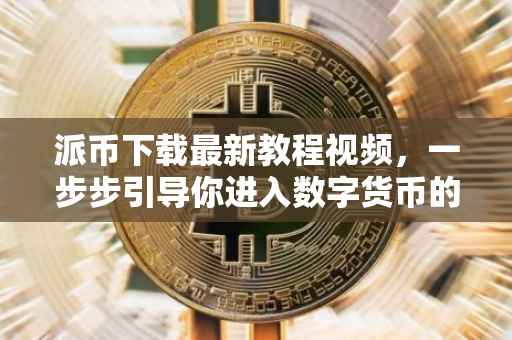 派币下载最新教程视频，一步步引导你进入数字货币的世界