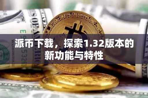 派币下载，探索1.32版本的新功能与特性