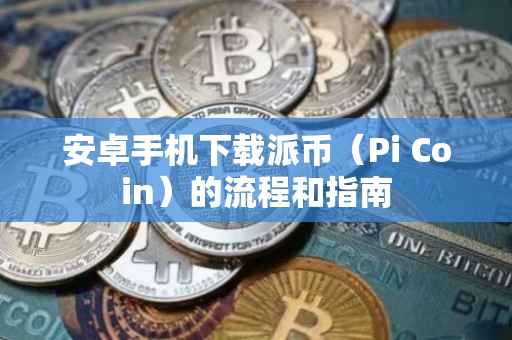 安卓手机下载派币（Pi Coin）的流程和指南