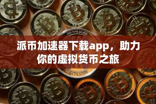 派币加速器下载app，助力你的虚拟货币之旅