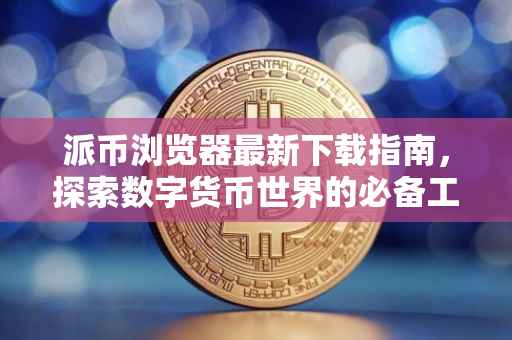 派币浏览器最新下载指南，探索数字货币世界的必备工具