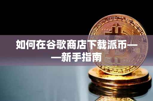 如何在谷歌商店下载派币——新手指南