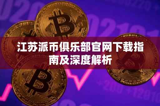 江苏派币俱乐部官网下载指南及深度解析