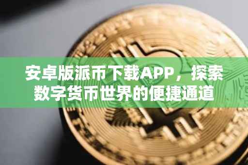 安卓版派币下载APP，探索数字货币世界的便捷通道